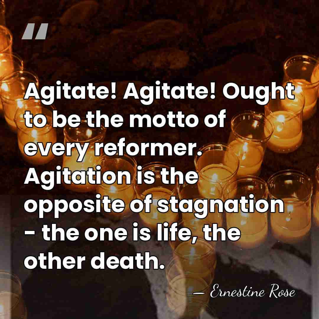 Agitate! Agitate! Ought to be the motto of every reformer. Agitation is&hellip; - Ernestine Rose