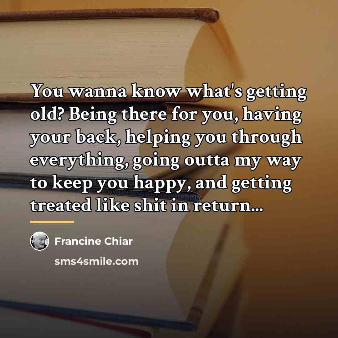 “You wanna know what's getting old? Being there for you,…” quote by Francine Chiar
