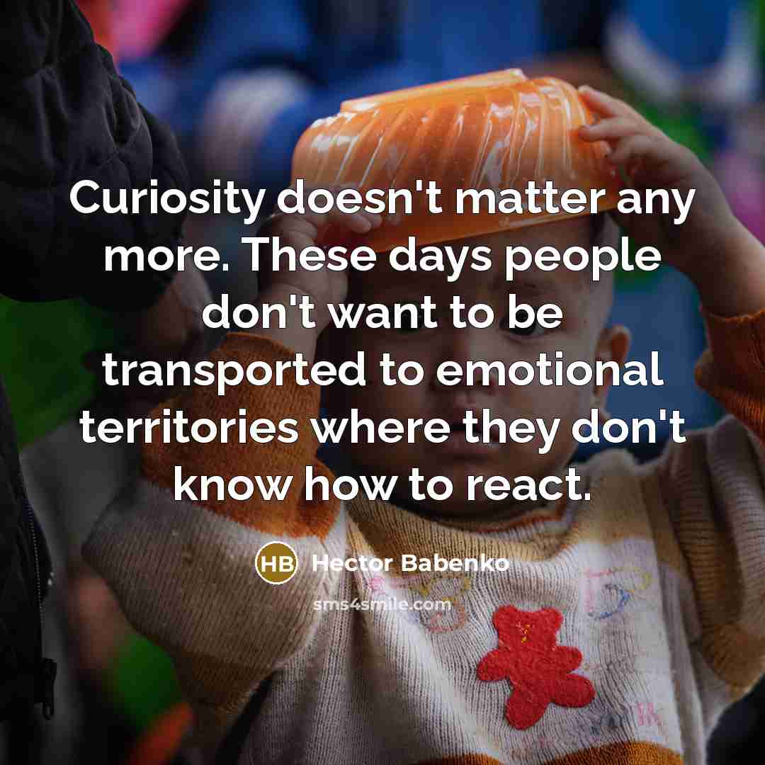 “Curiosity doesn't matter any more. These days people don't want to be transported to emotional territories where they don't know how to react.” quote by Hector Babenko