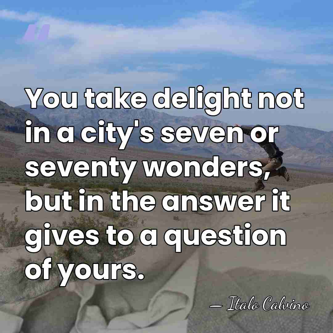 You take delight not in a city's seven or seventy wonders, but&hellip; - Italo Calvino