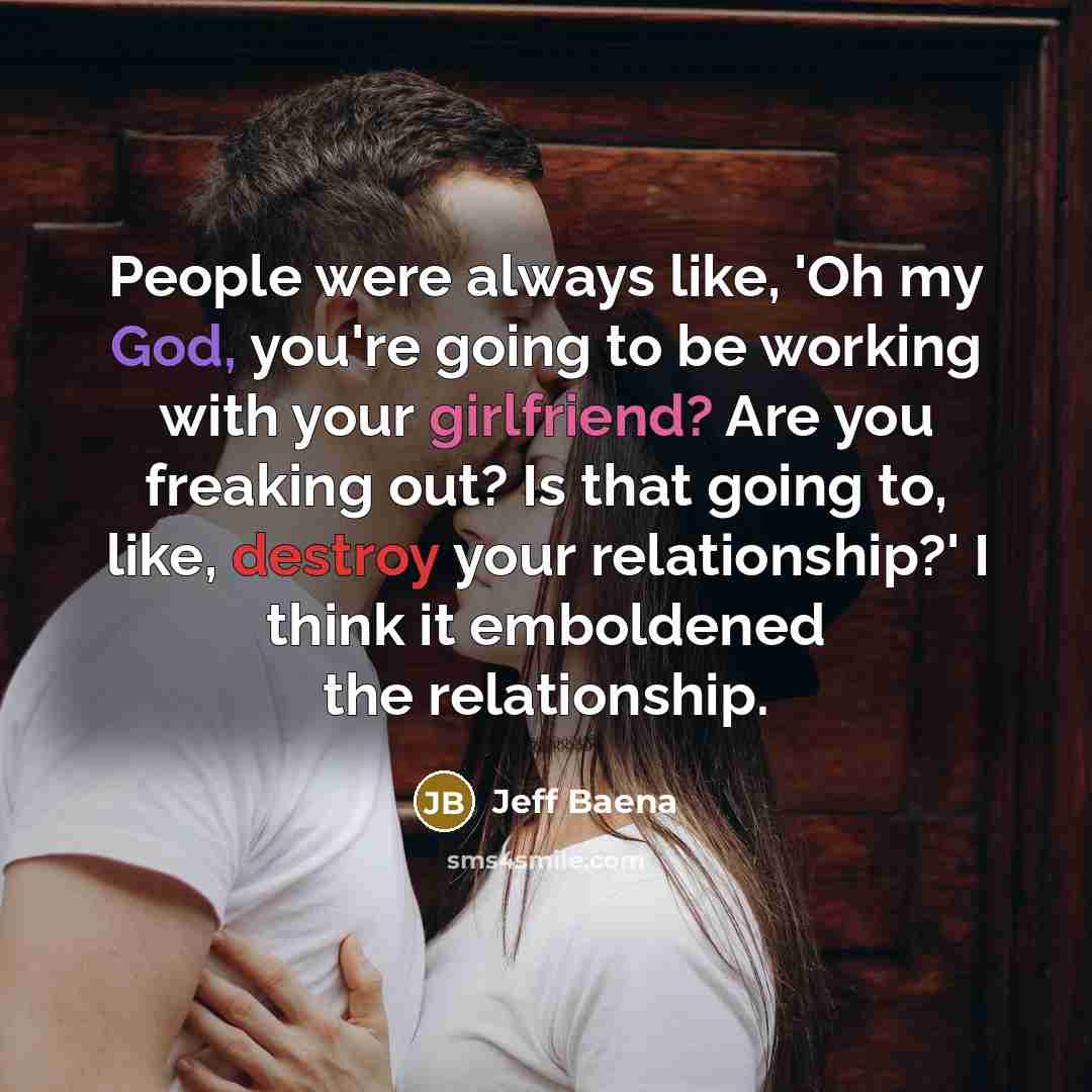 “People were always like, 'Oh my God, you're going to be working with your girlfriend? Are you freaking out? Is that going to, like, destroy your relationship?' I think it emboldened the relationship.” quote by Jeff Baena