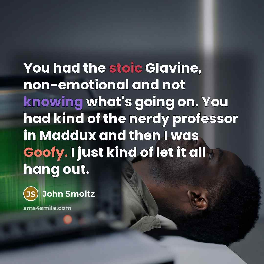 “You had the stoic Glavine, non-emotional and not knowing what's…” quote by John Smoltz