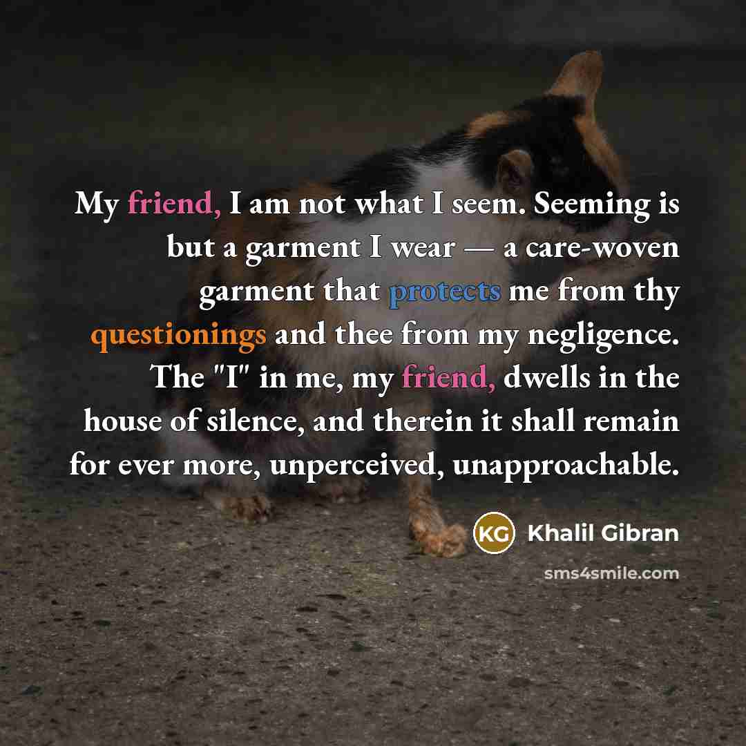“My friend, I am not what I seem. Seeming is…” quote by Khalil Gibran