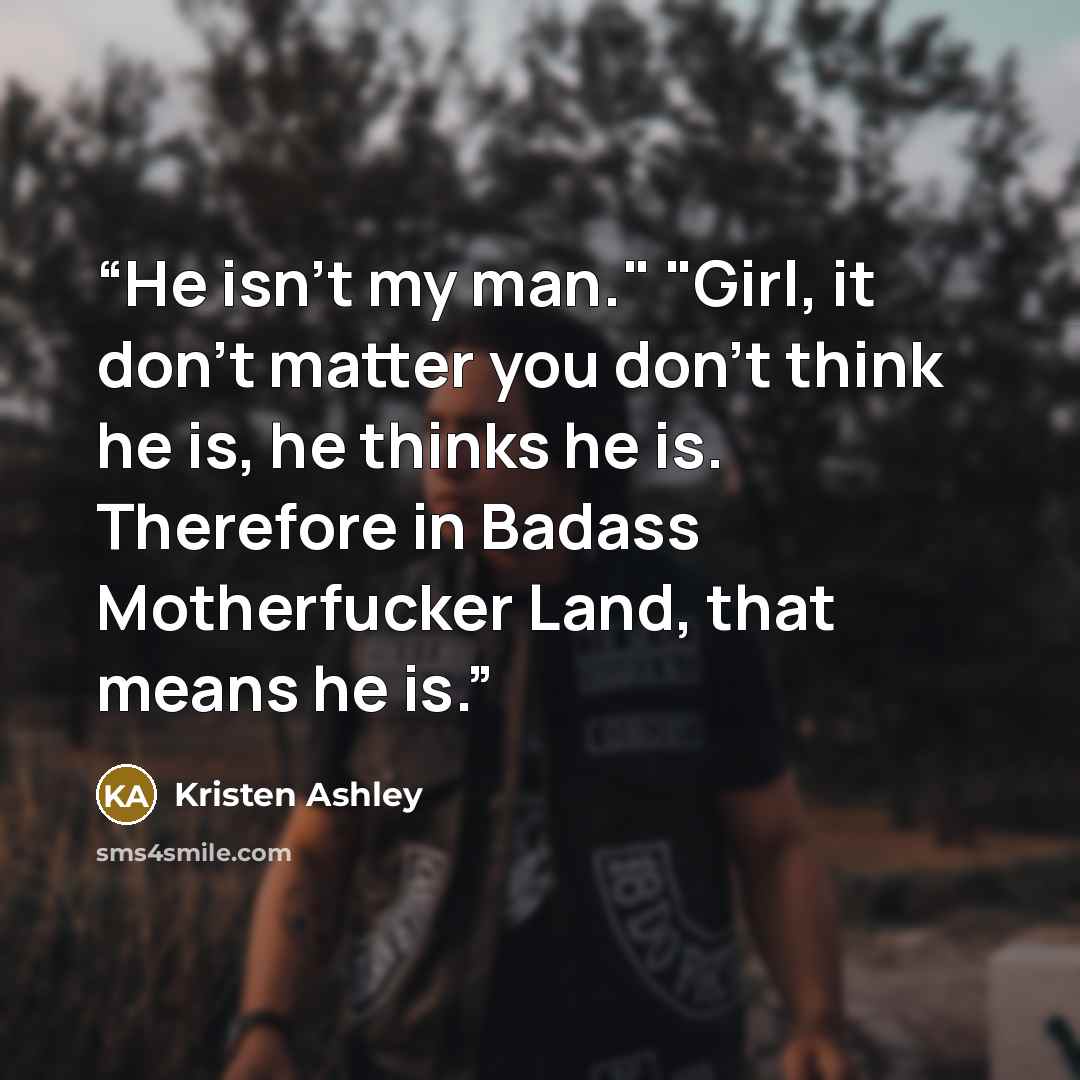 “He isn't my man." "Girl, it don't matter you don't think he is, he thinks he is. Therefore in Badass Motherfucker Land, that means he is.” quote by Kristen Ashley