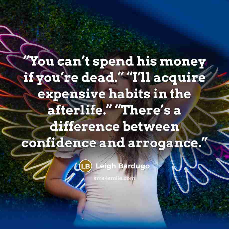 “You can’t spend his money if you’re dead.” “I’ll acquire expensive habits in the afterlife.” “There’s a difference between confidence and arrogance.” quote by Leigh Bardugo