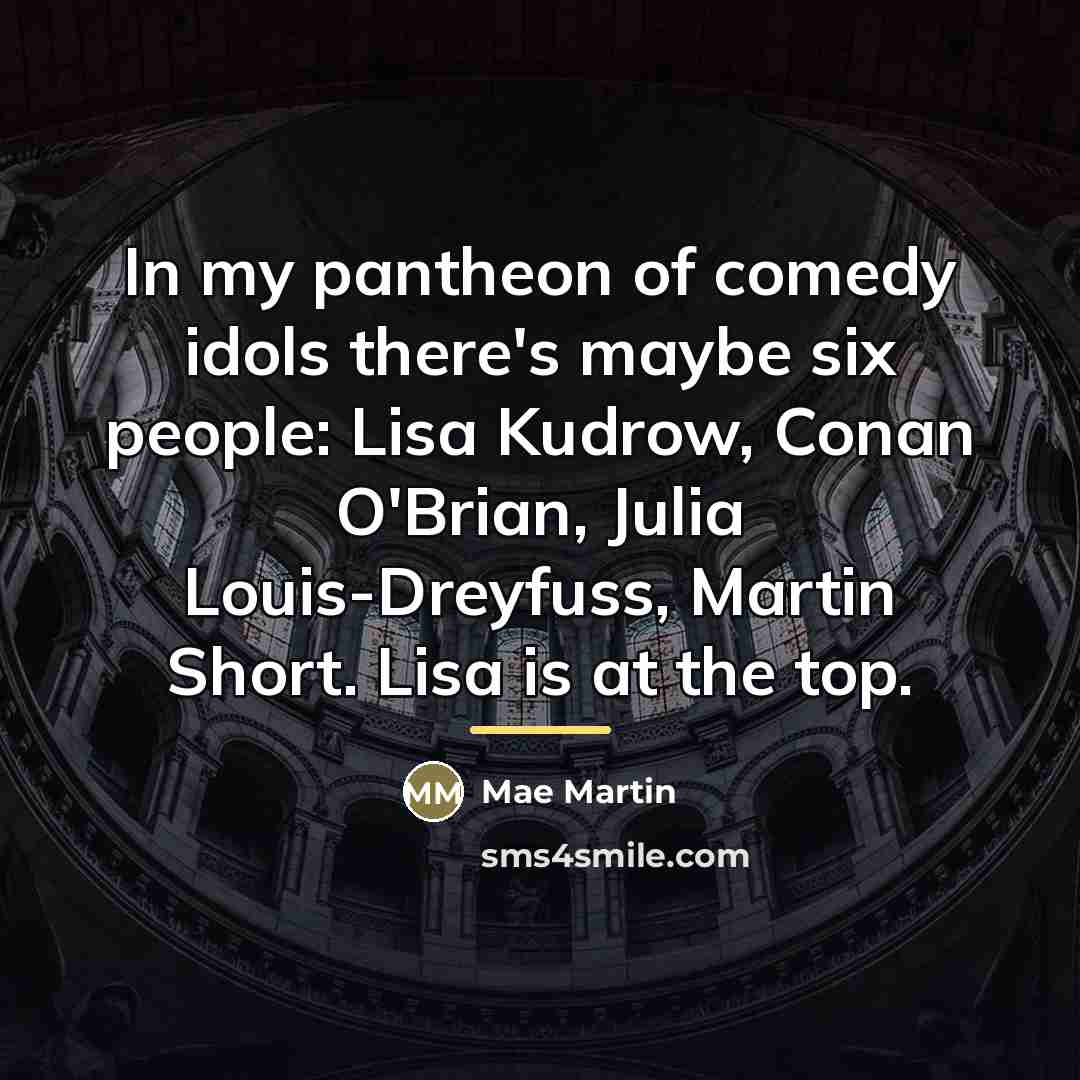 “In my pantheon of comedy idols there's maybe six people:…” quote by Mae Martin