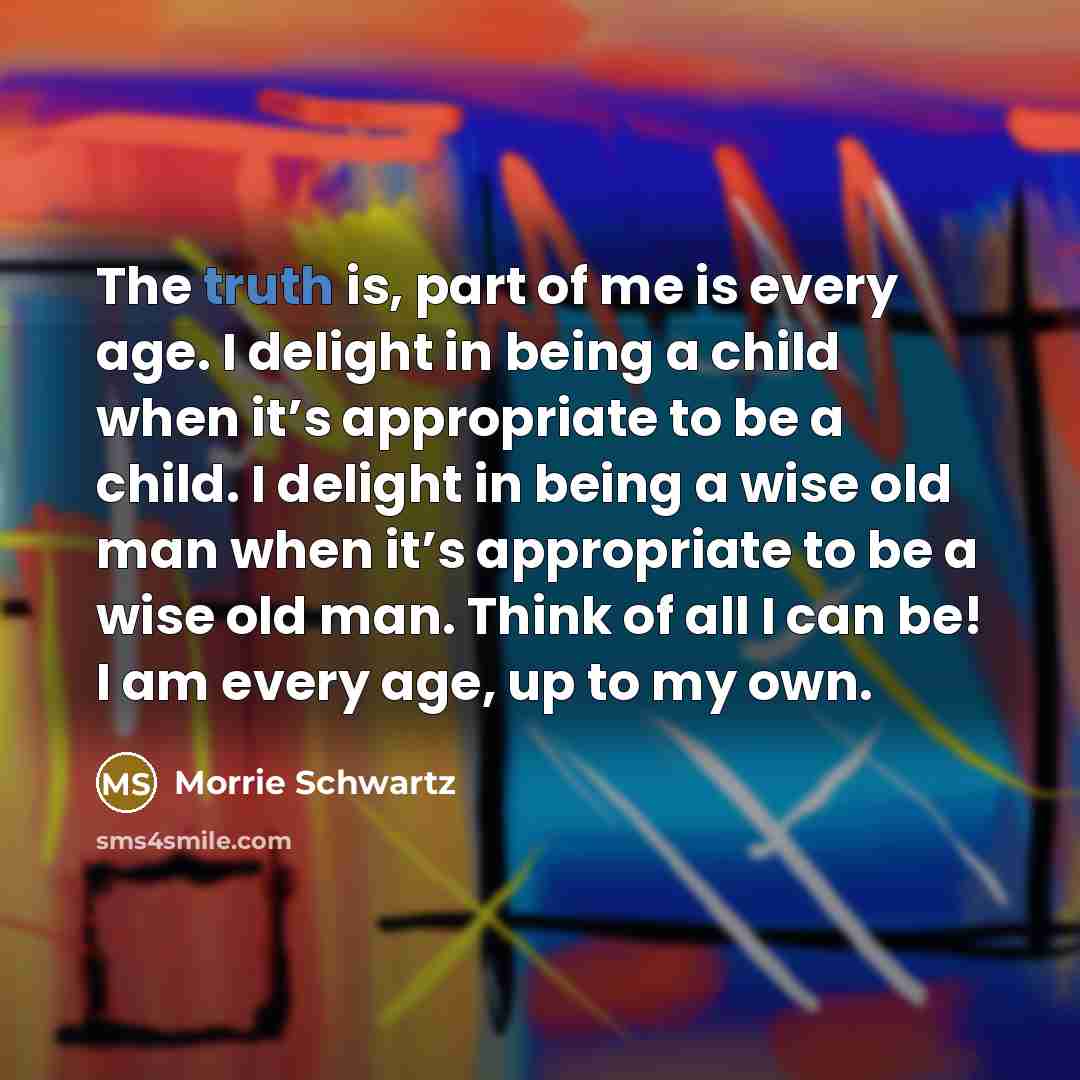 “The truth is, part of me is every age. I…” quote by Morrie Schwartz