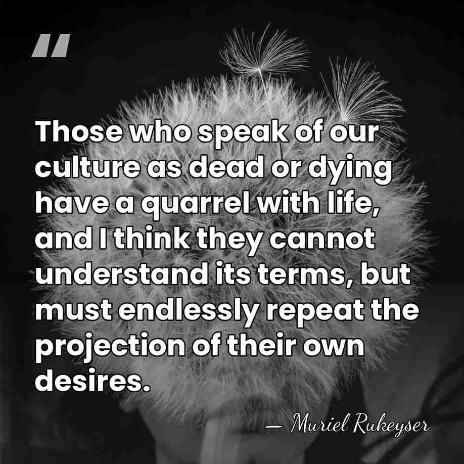 Those who speak of our culture as dead or dying have a&hellip; - Muriel Rukeyser