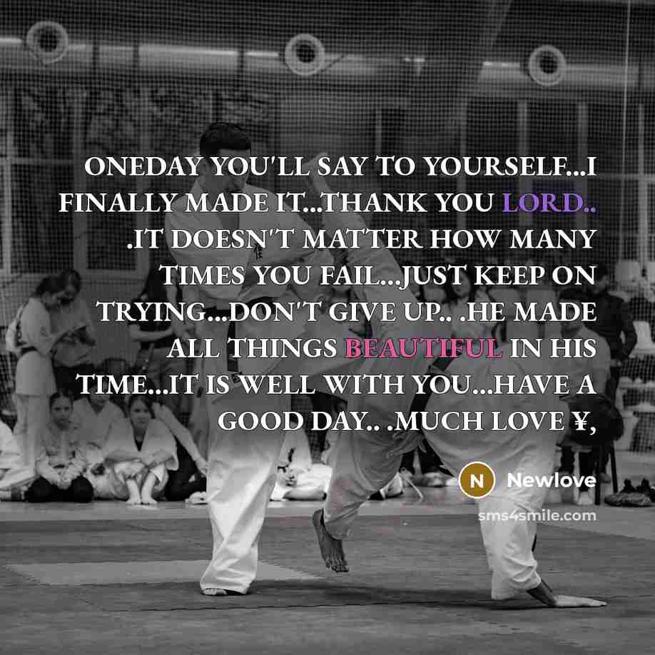 “ONEDAY YOU'LL SAY TO YOURSELF...I FINALLY MADE IT...THANK YOU LORD.. .IT DOESN'T MATTER HOW MANY TIMES YOU FAIL...JUST KEEP ON TRYING...DON'T GIVE UP.. .HE MADE ALL THINGS BEAUTIFUL IN HIS TIME...IT IS WELL WITH YOU...HAVE A GOOD DAY.. .MUCH LOVE ¥,” quote by Newlove
