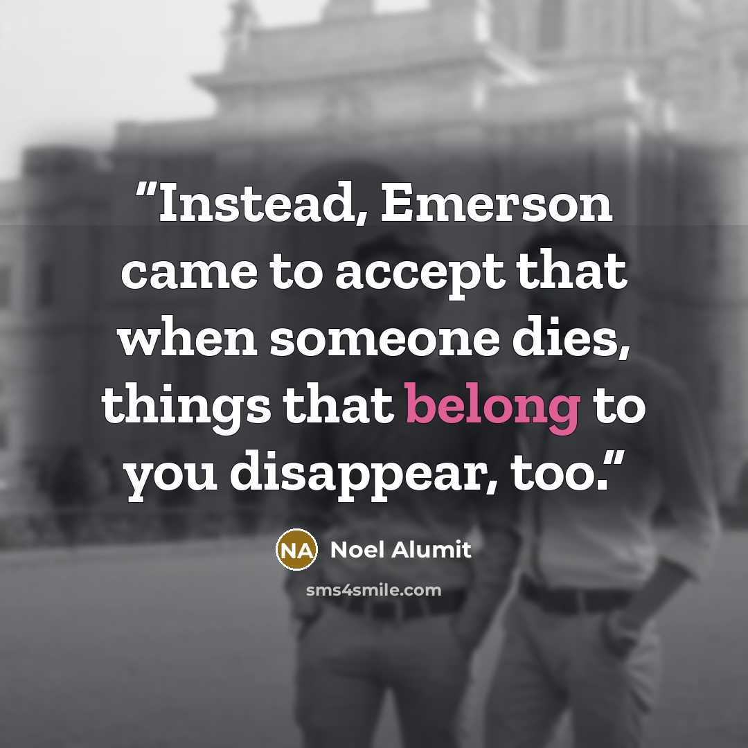 “Instead, Emerson came to accept that when someone dies, things that belong to you disappear, too.” quote by Noel Alumit