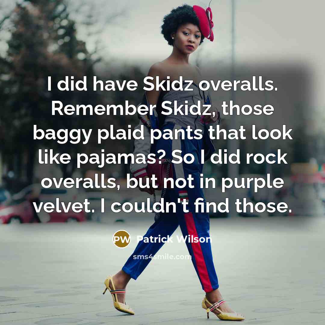 “I did have Skidz overalls. Remember Skidz, those baggy plaid pants that look like pajamas? So I did rock overalls, but not in purple velvet. I couldn't find those.” quote by Patrick Wilson