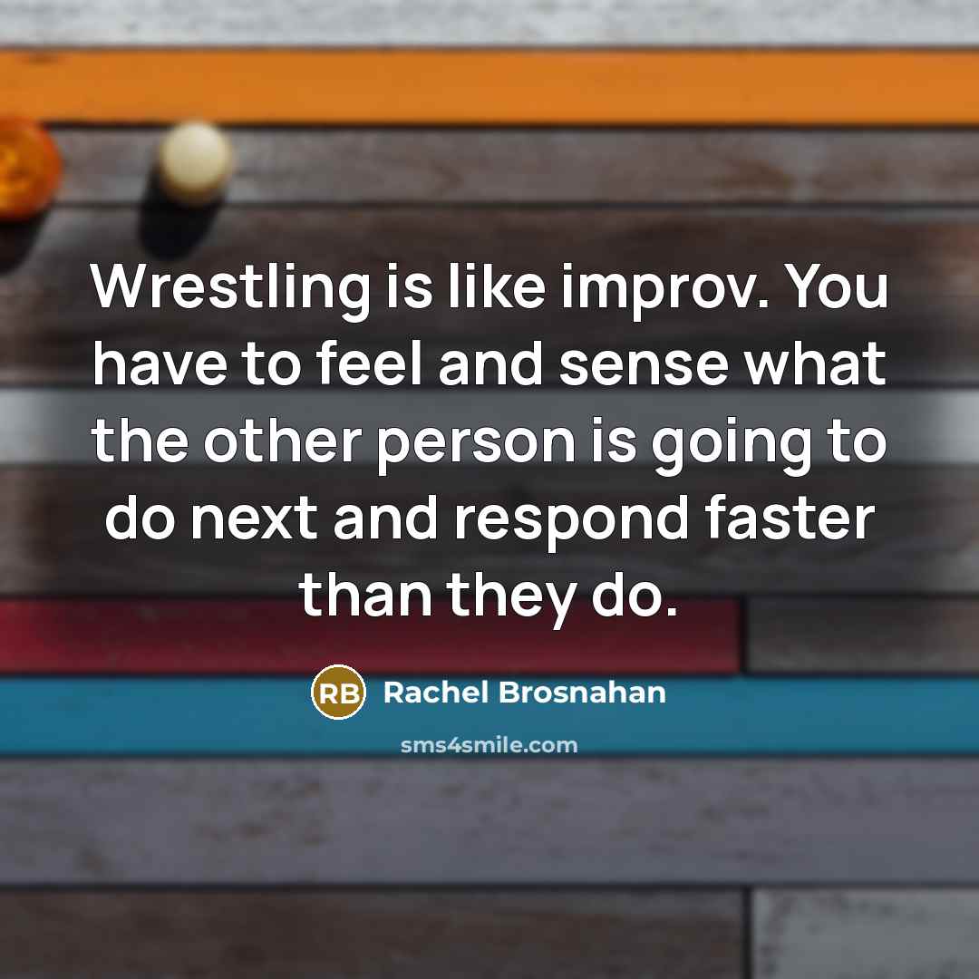 “Wrestling is like improv. You have to feel and sense what the other person is going to do next and respond faster than they do.” quote by Rachel Brosnahan