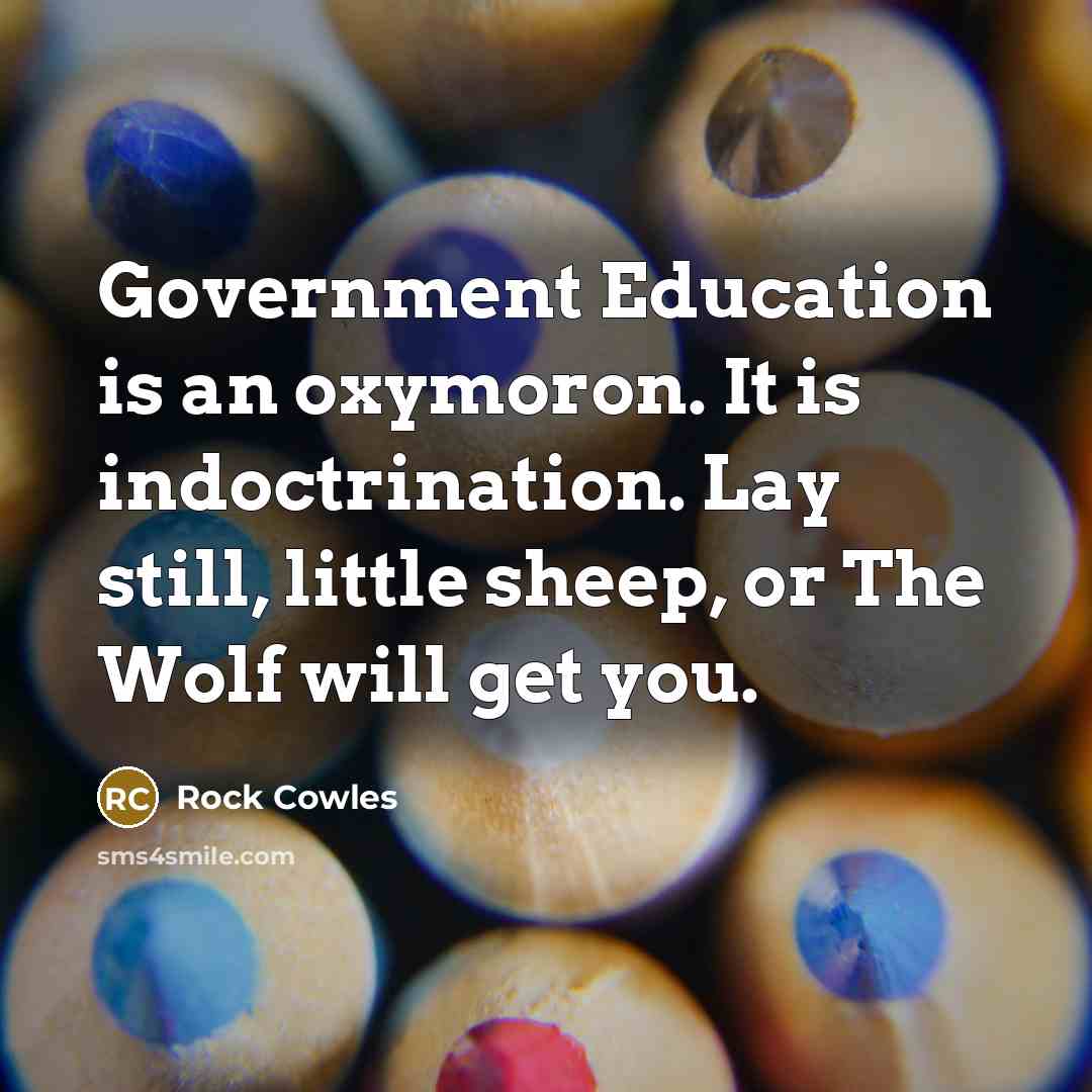 “Government Education is an oxymoron. It is indoctrination. Lay still,…” quote by Rock Cowles