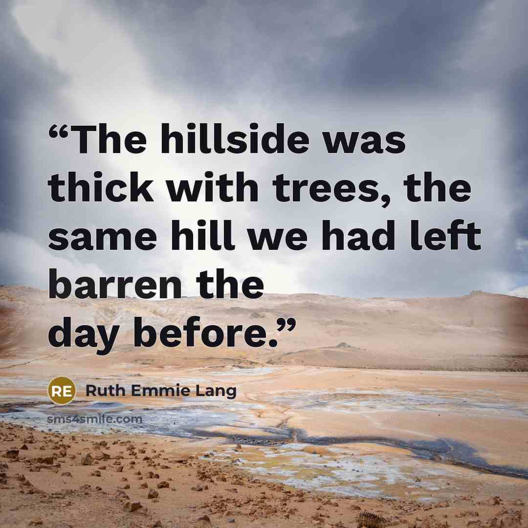 “The hillside was thick with trees, the same hill we had left barren the day before.” quote by Ruth Emmie Lang