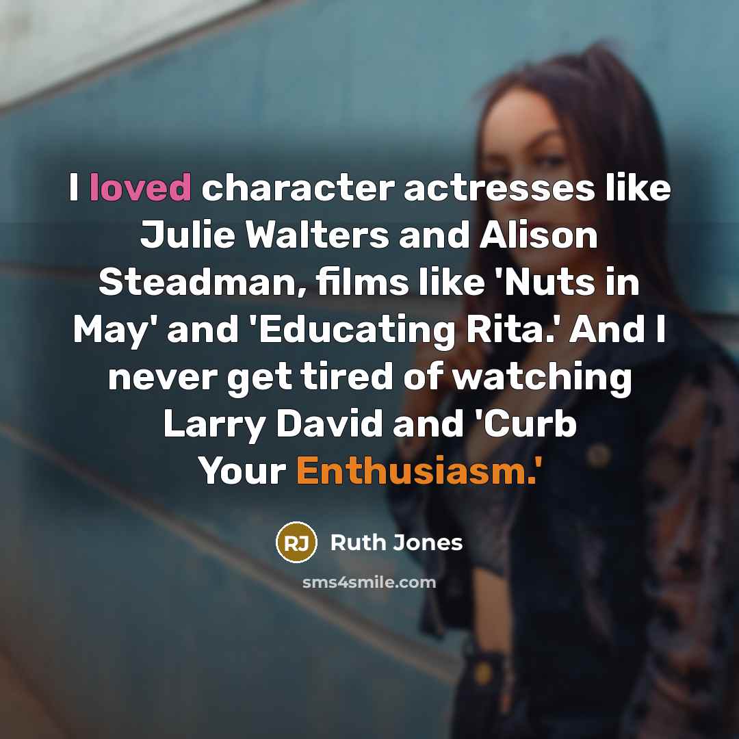 “I loved character actresses like Julie Walters and Alison Steadman, films like 'Nuts in May' and 'Educating Rita.' And I never get tired of watching Larry David and 'Curb Your Enthusiasm.'” quote by Ruth Jones