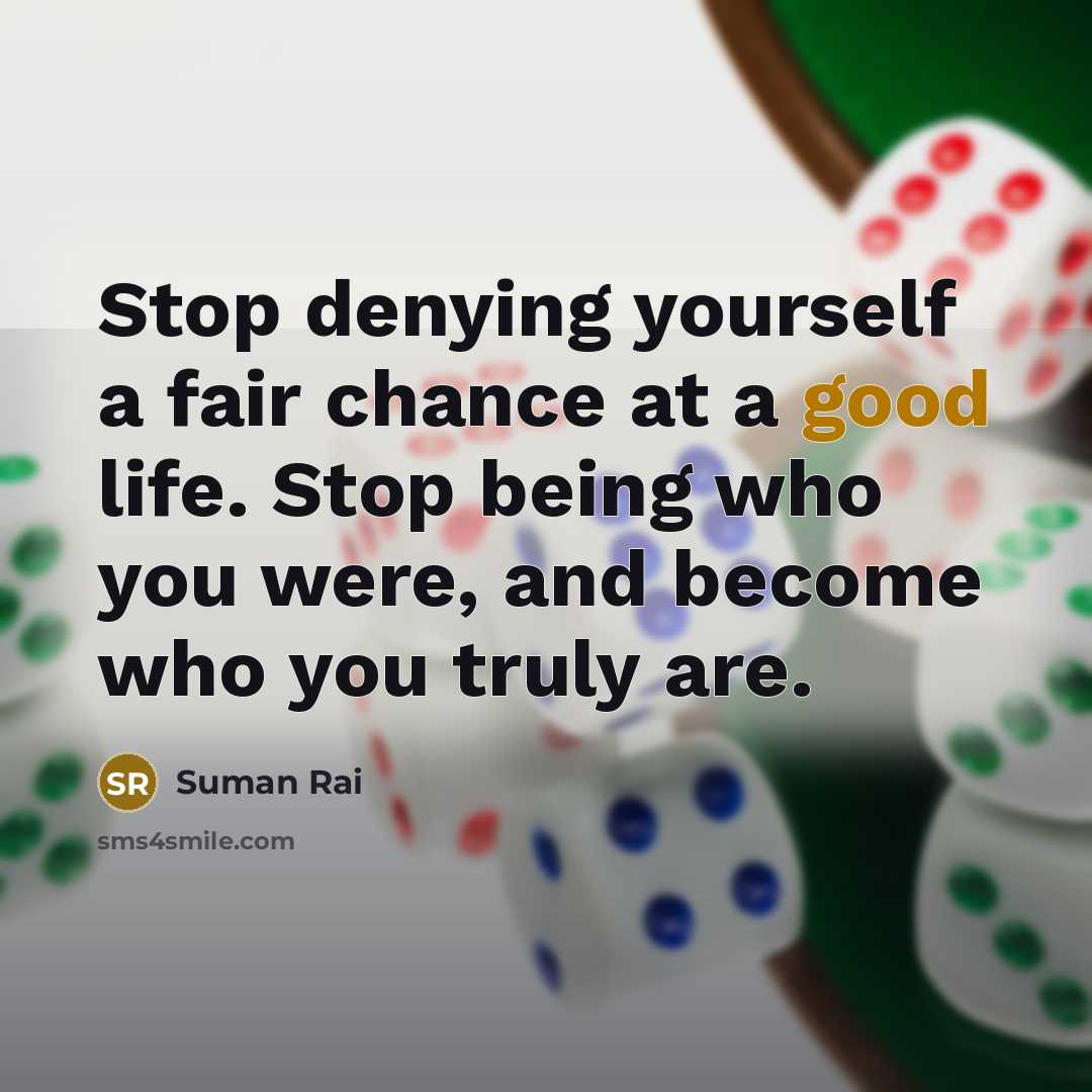 “Stop denying yourself a fair chance at a good life. Stop being who you were, and become who you truly are.” quote by Suman Rai