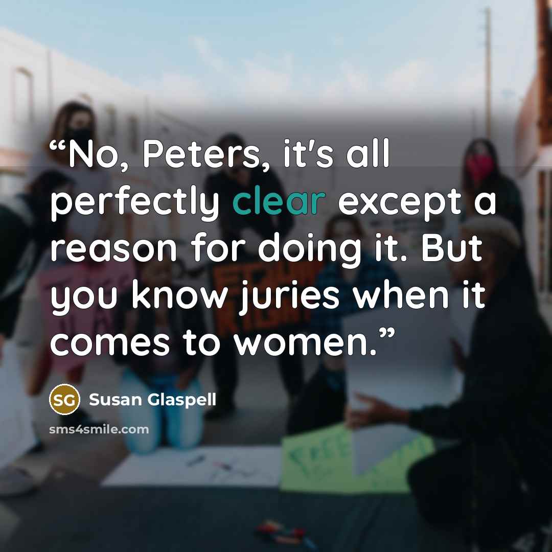 “No, Peters, it's all perfectly clear except a reason for doing it. But you know juries when it comes to women.” quote by Susan Glaspell