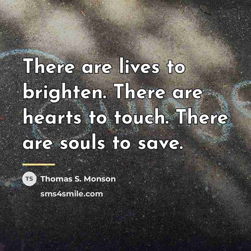 “There are lives to brighten. There are hearts to touch.…” quote by Thomas S. Monson