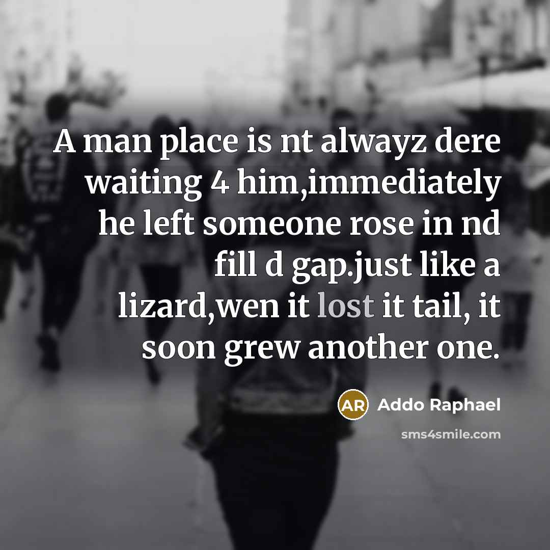 “A man place is nt alwayz dere waiting 4 him,immediately he left someone rose in nd fill d gap.just like a lizard,wen it lost it tail, it soon grew another one.” quote by Addo Raphael