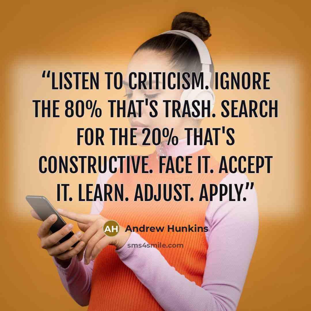 “Listen to criticism. Ignore the 80% that's trash. Search for the 20% that's constructive. Face it. Accept it. Learn. Adjust. Apply.” quote by Andrew Hunkins
