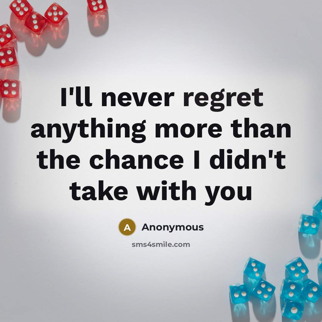 “I'll never regret anything more than the chance I didn't take with you” quote by Anonymous