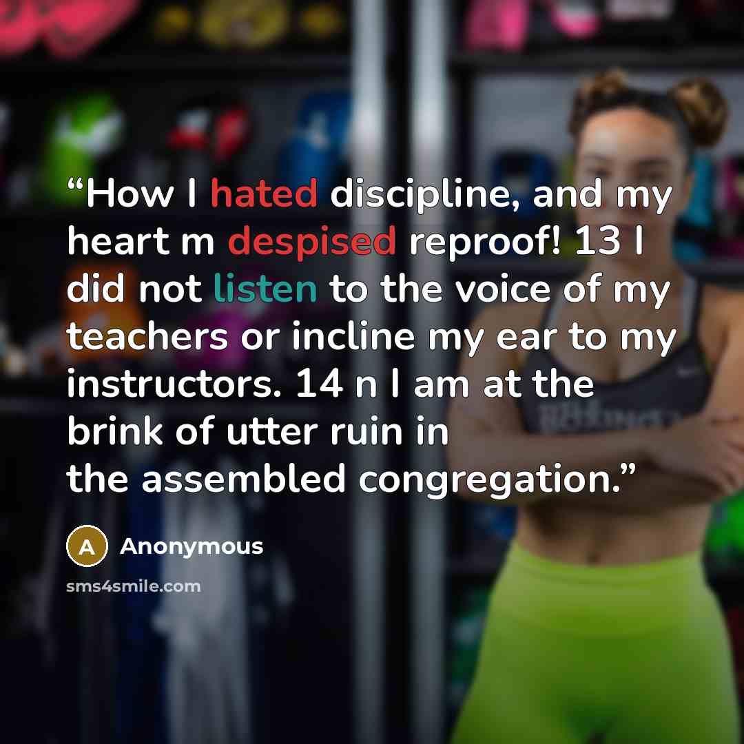 “How I hated discipline, and my heart m despised reproof! 13 I did not listen to the voice of my teachers or incline my ear to my instructors. 14 n I am at the brink of utter ruin in the assembled congregation.” quote by Anonymous