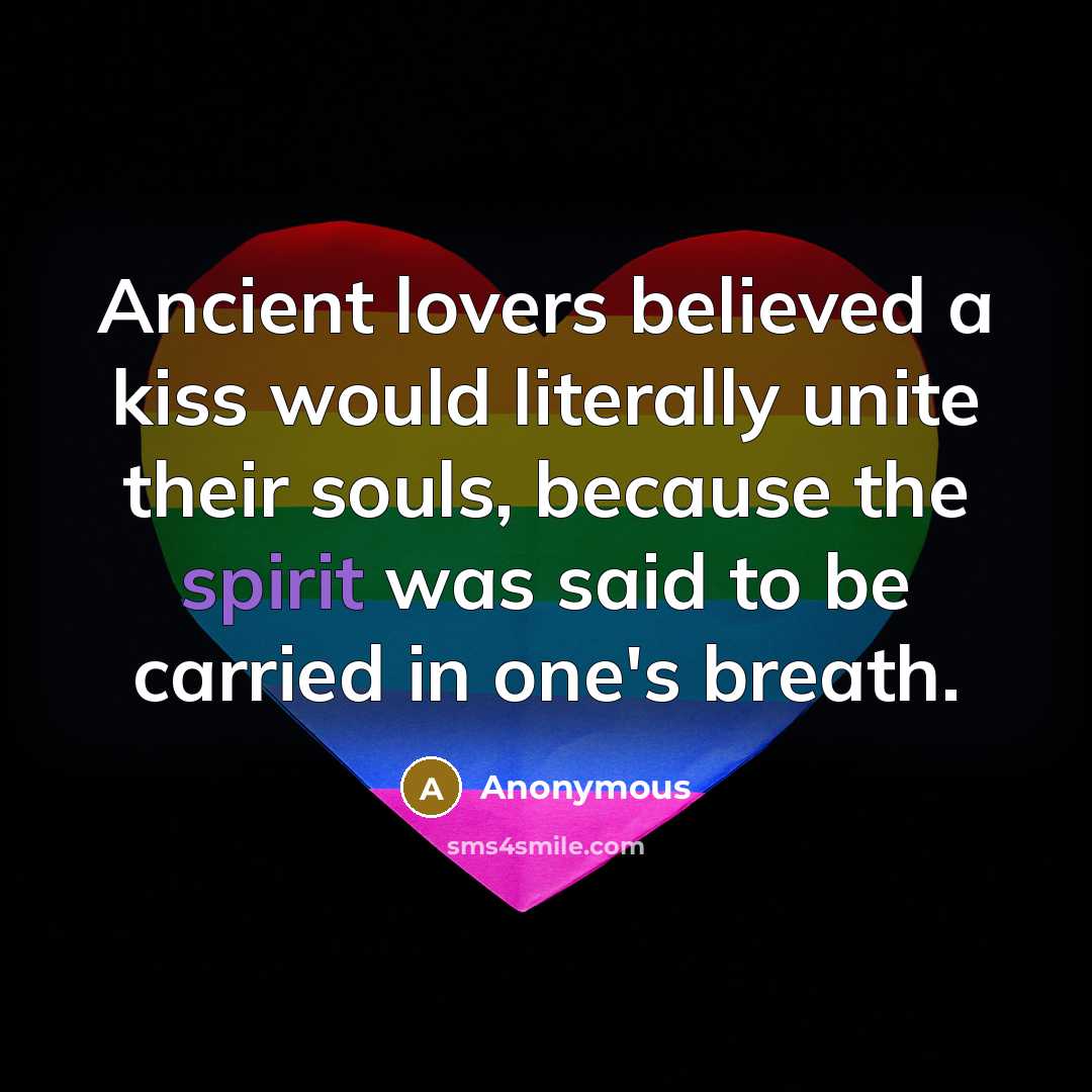 “Ancient lovers believed a kiss would literally unite their souls, because the spirit was said to be carried in one's breath.” quote by Anonymous