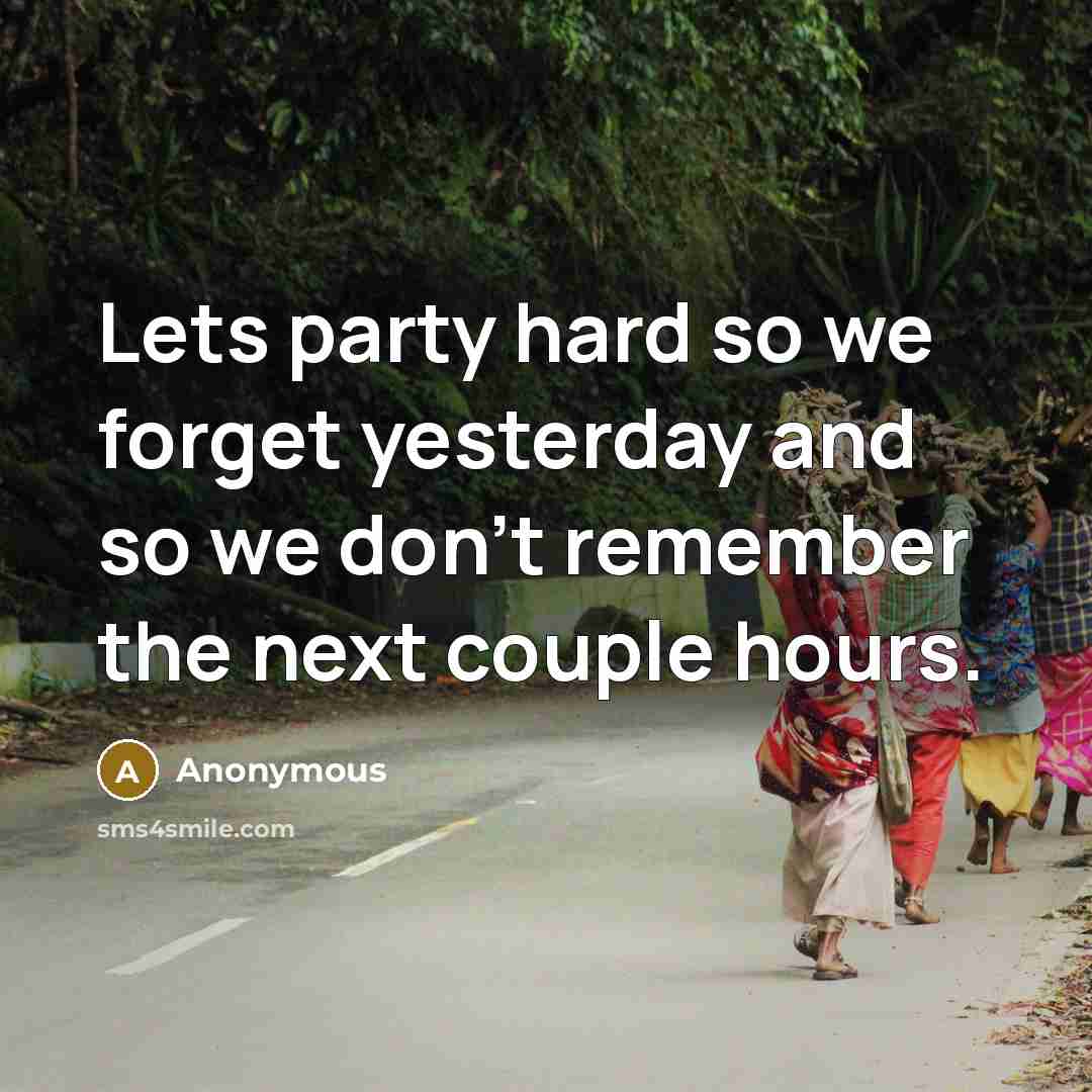 “Lets party hard so we forget yesterday and so we…” quote by Anonymous