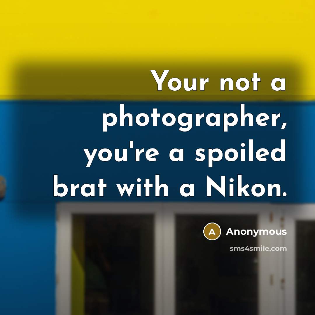 “Your not a photographer, you're a spoiled brat with a…” quote by Anonymous
