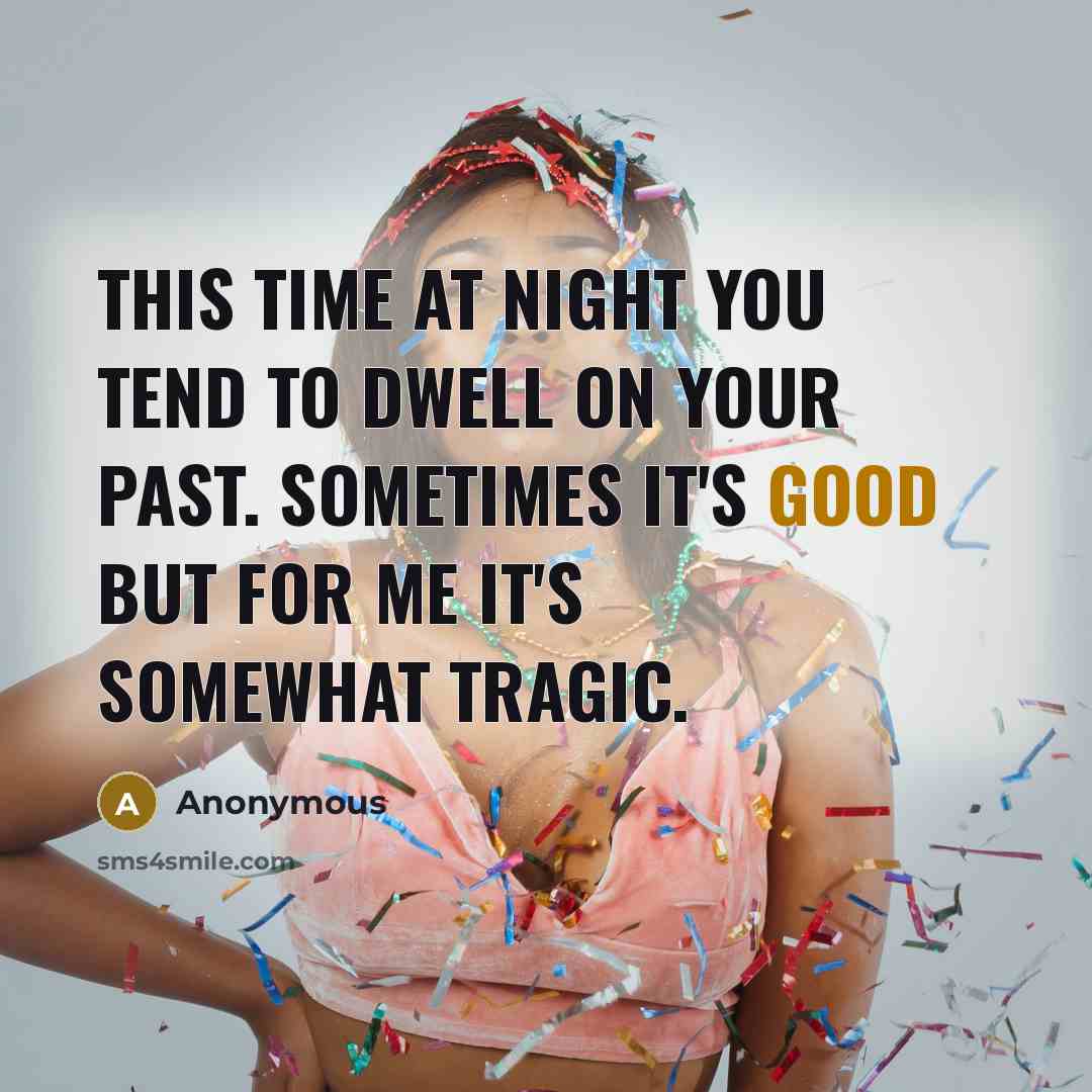 “This time at night you tend to dwell on your past. Sometimes it's good but for me it's somewhat tragic.” quote by Anonymous