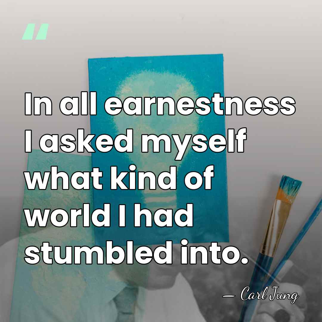 In all earnestness I asked myself what kind of world I had&hellip; - Carl Jung
