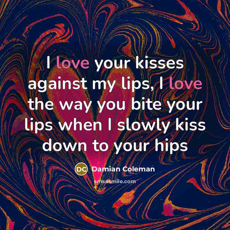 “I love your kisses against my lips, I love the way you bite your lips when I slowly kiss down to your hips” quote by Damian Coleman
