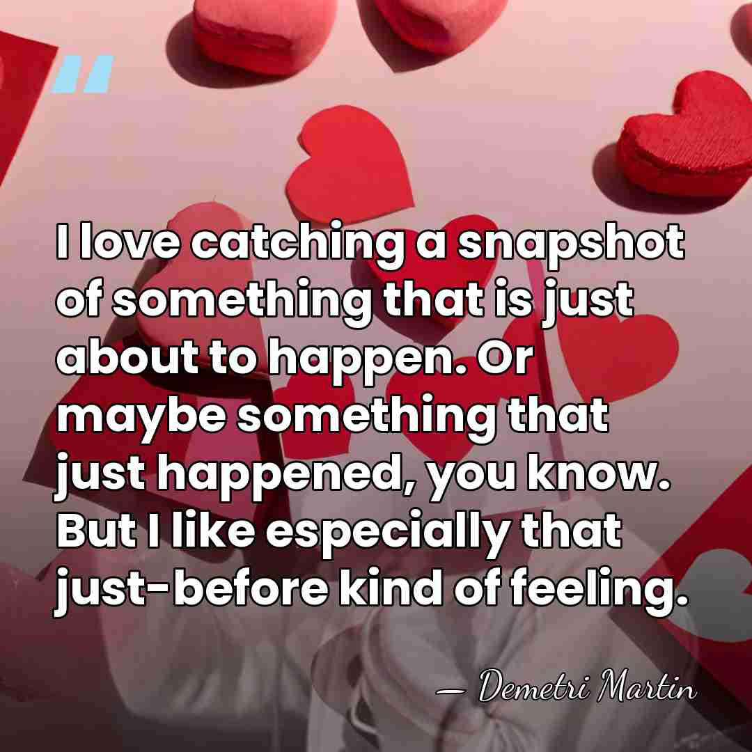 I love catching a snapshot of something that is just about to&hellip; - Demetri Martin