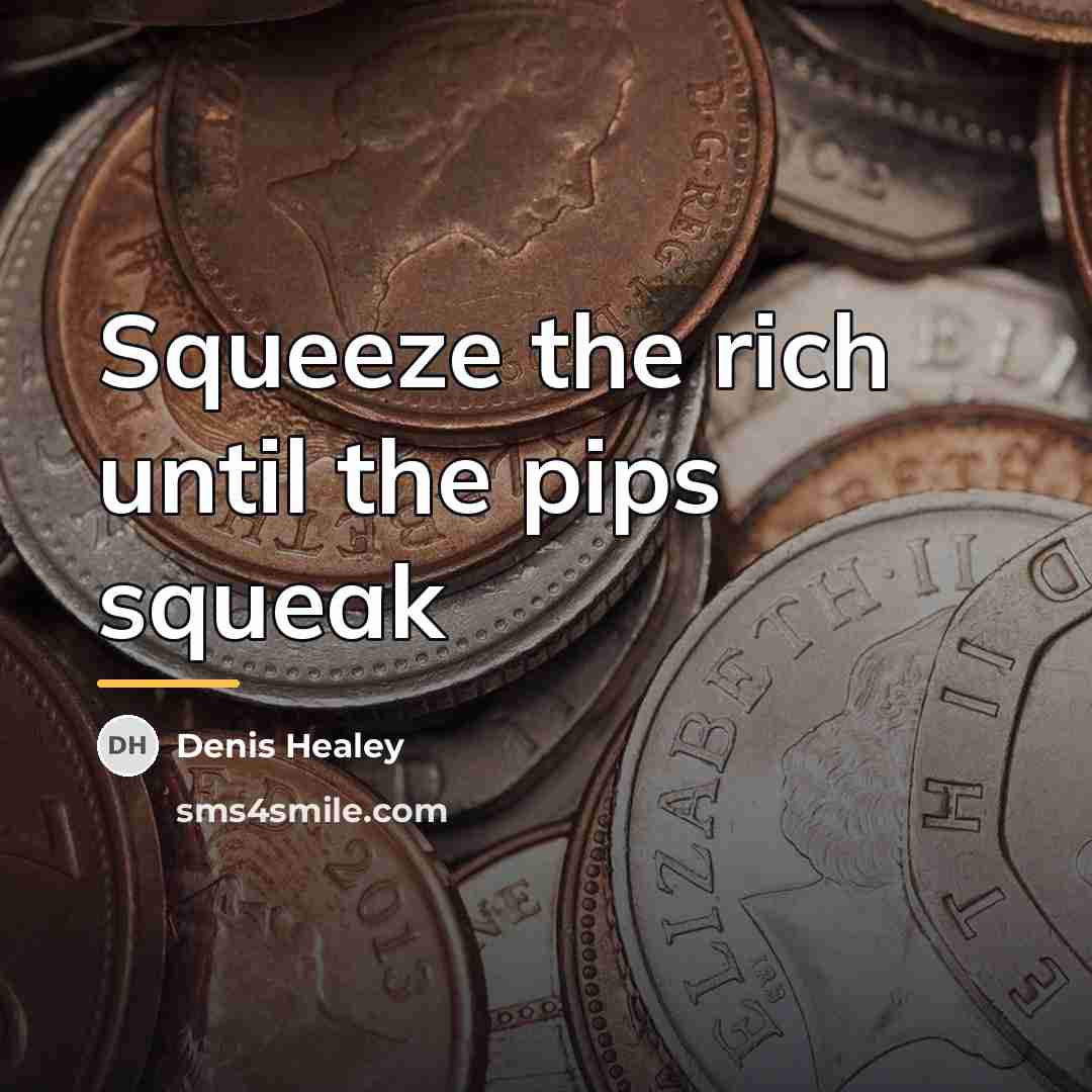 “Squeeze the rich until the pips squeak…” quote by Denis Healey