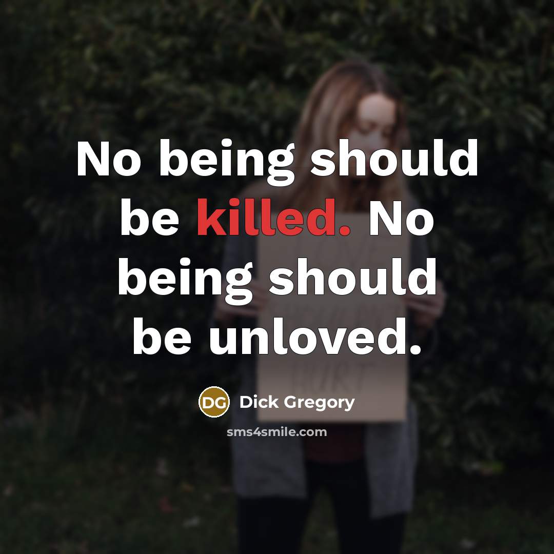 “No being should be killed. No being should be unloved.” quote by Dick Gregory