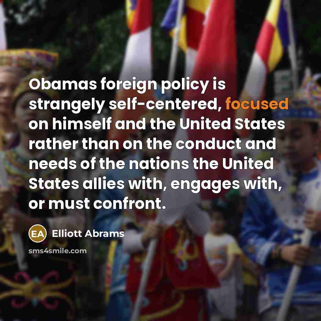 “Obamas foreign policy is strangely self-centered, focused on himself and…” quote by Elliott Abrams