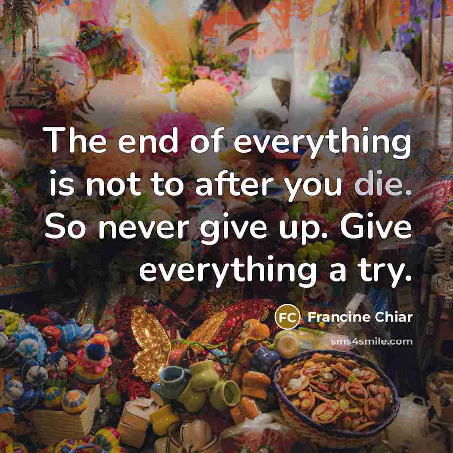 “The end of everything is not to after you die.…” quote by Francine Chiar