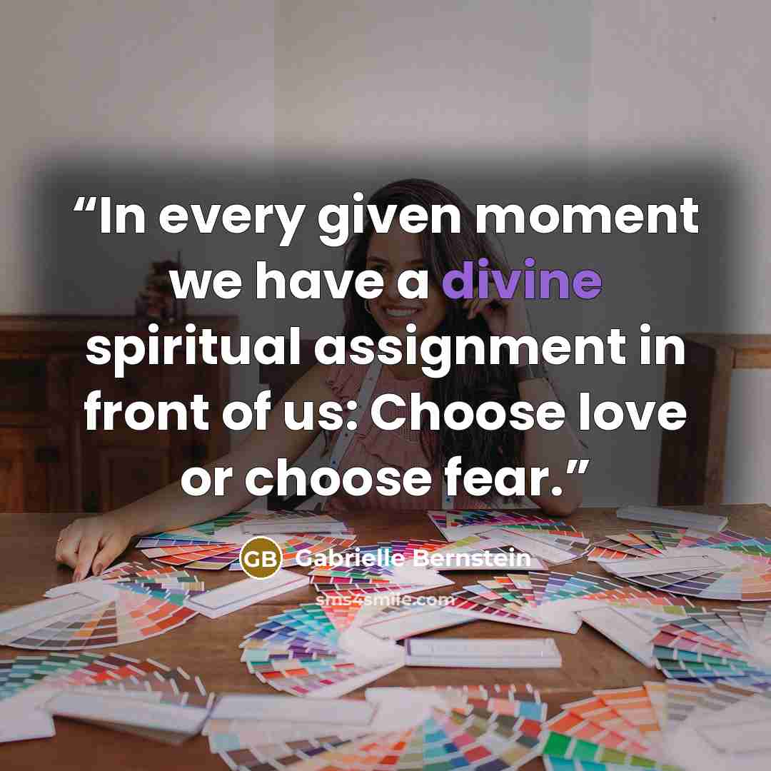 “In every given moment we have a divine spiritual assignment in front of us: Choose love or choose fear.” quote by Gabrielle Bernstein