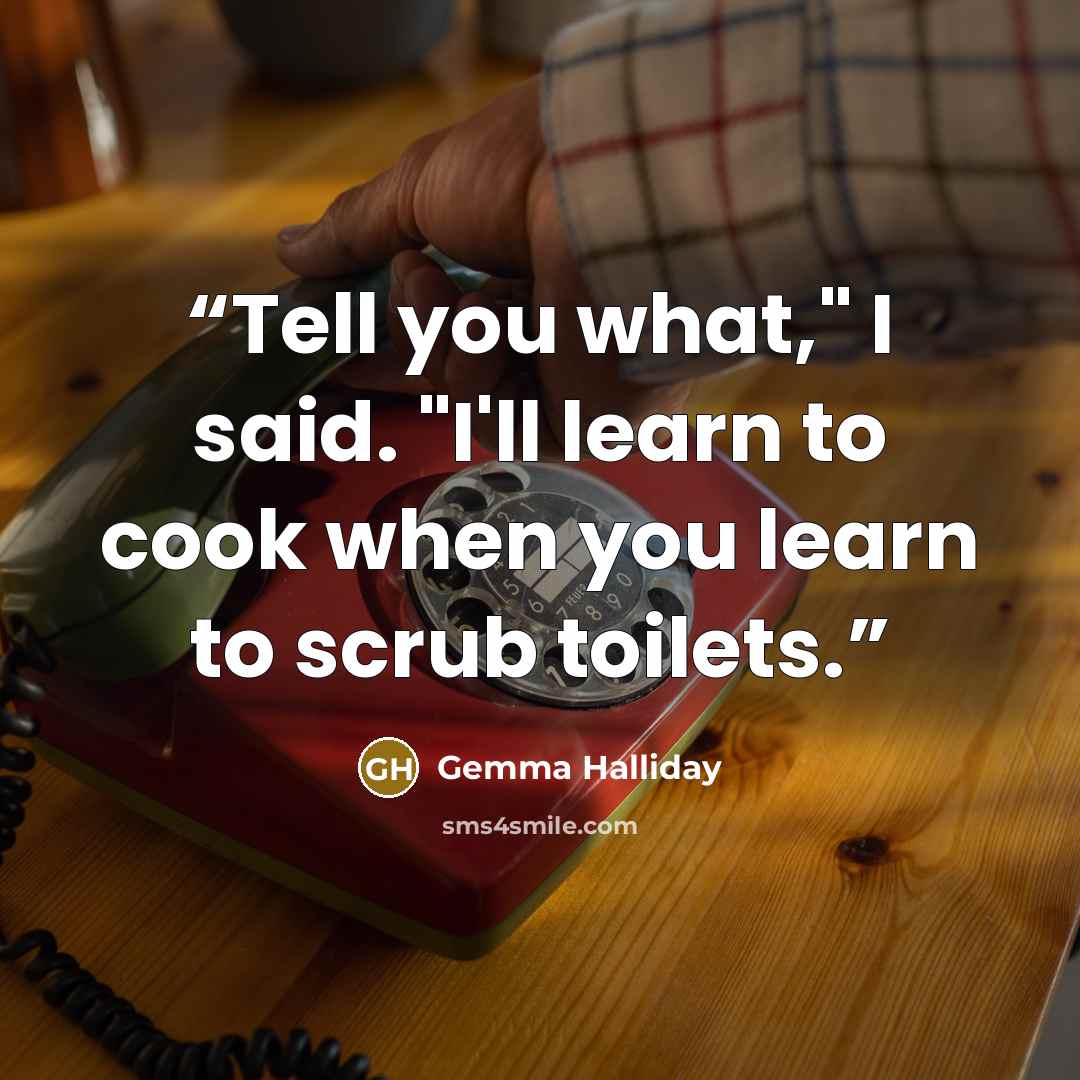 “Tell you what," I said. "I'll learn to cook when you learn to scrub toilets.” quote by Gemma Halliday