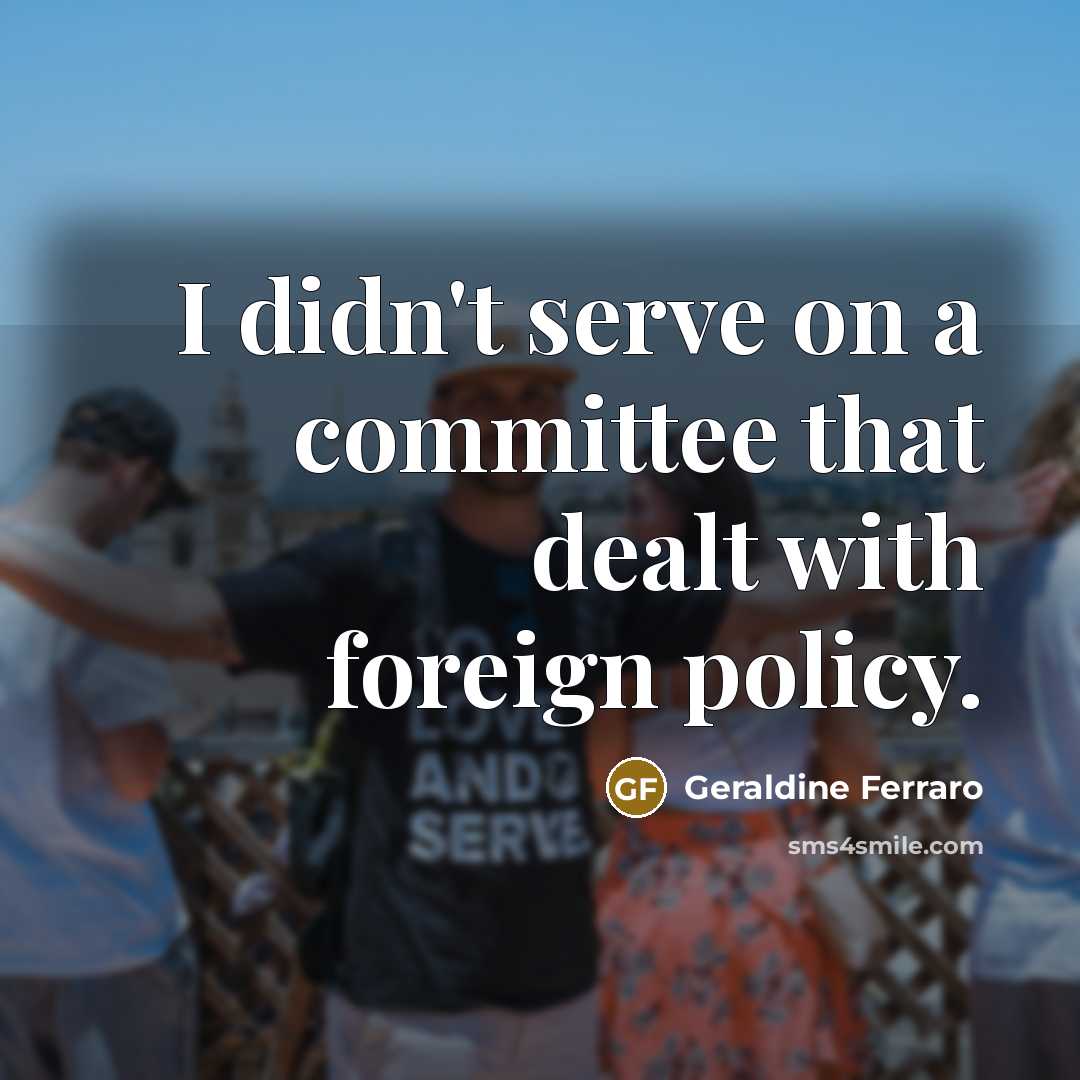 “I didn't serve on a committee that dealt with foreign…” quote by Geraldine Ferraro