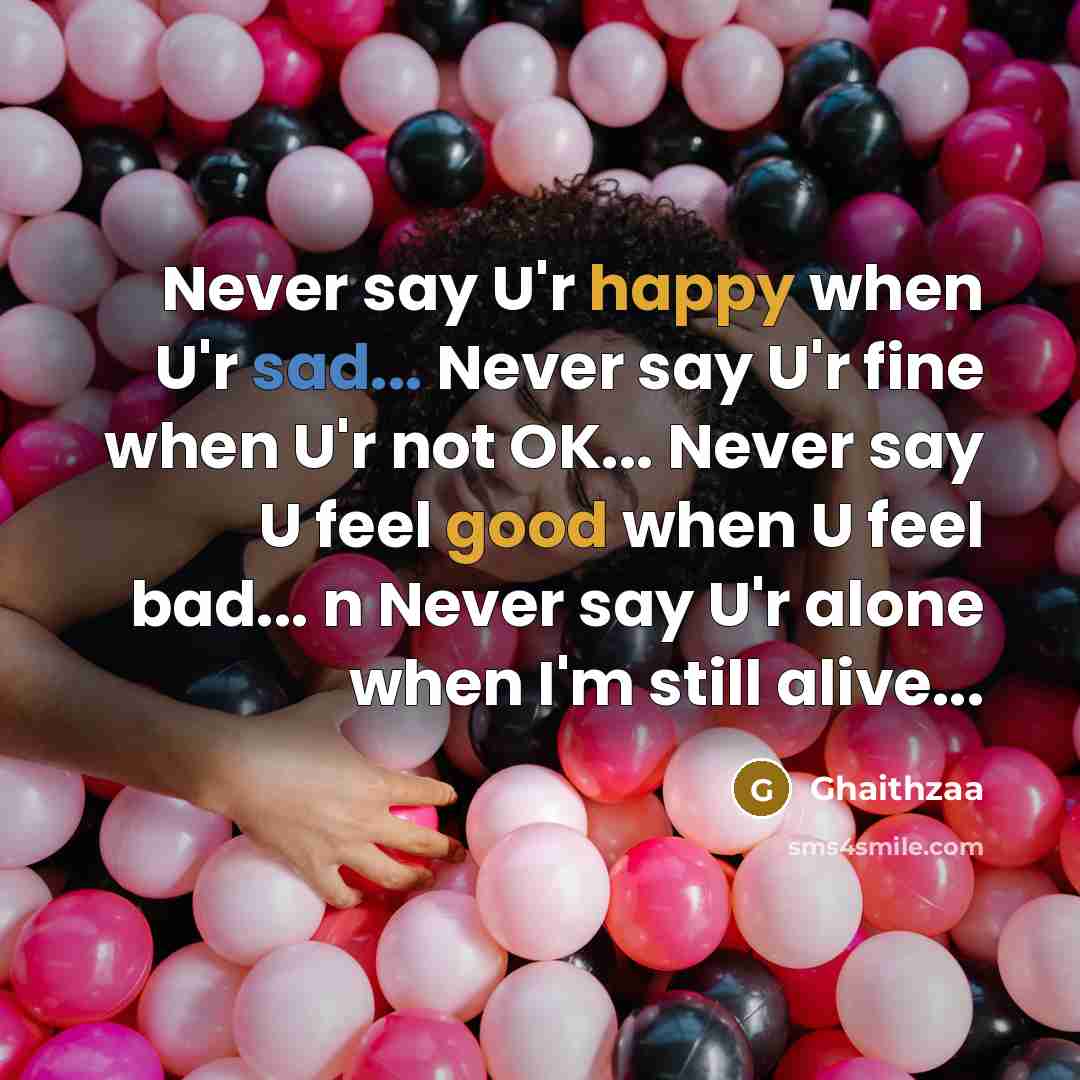 “Never say U'r happy when U'r sad... Never say U'r fine when U'r not OK... Never say U feel good when U feel bad... n Never say U'r alone when I'm still alive...” quote by Ghaithzaa