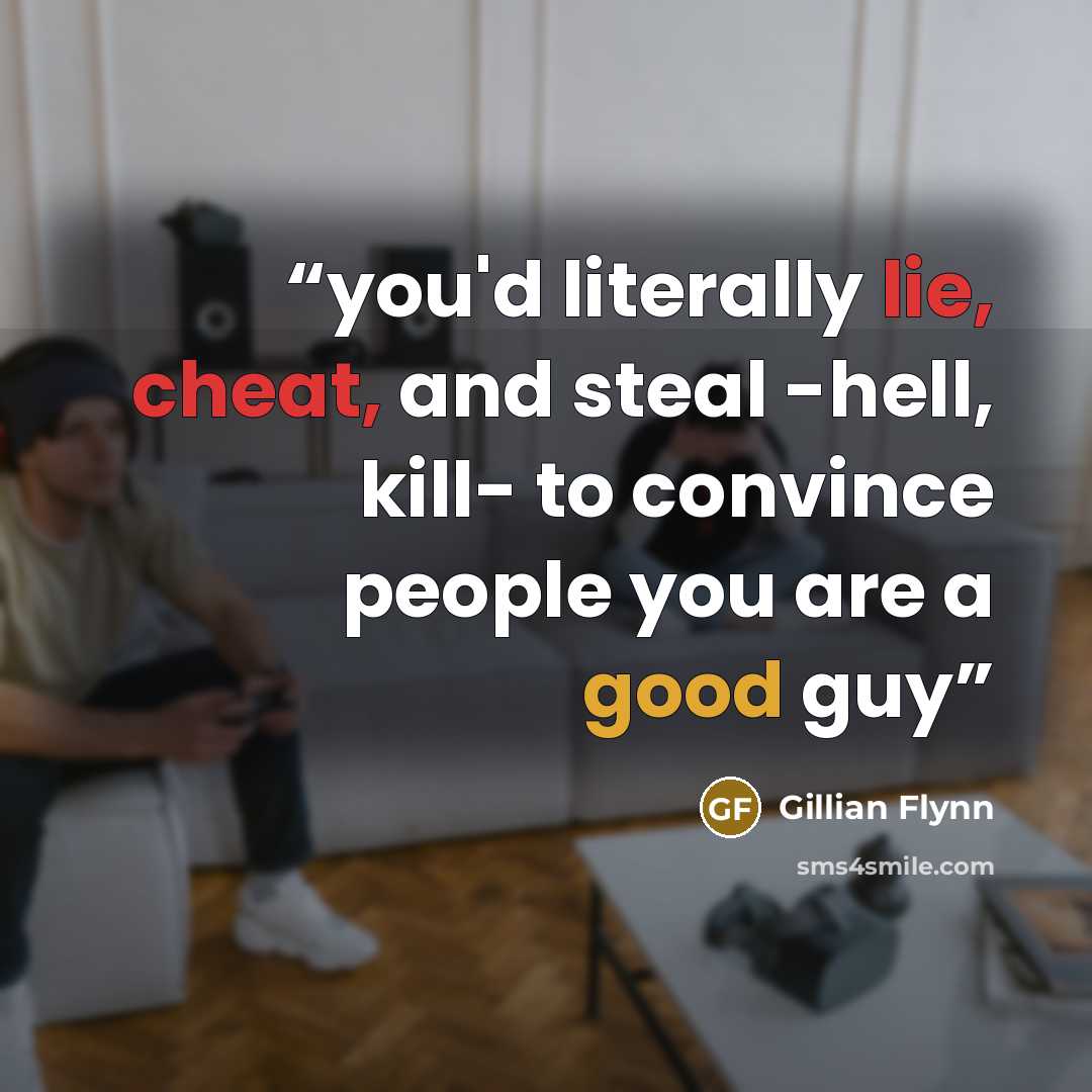 “you'd literally lie, cheat, and steal -hell, kill- to convince people you are a good guy” quote by Gillian Flynn