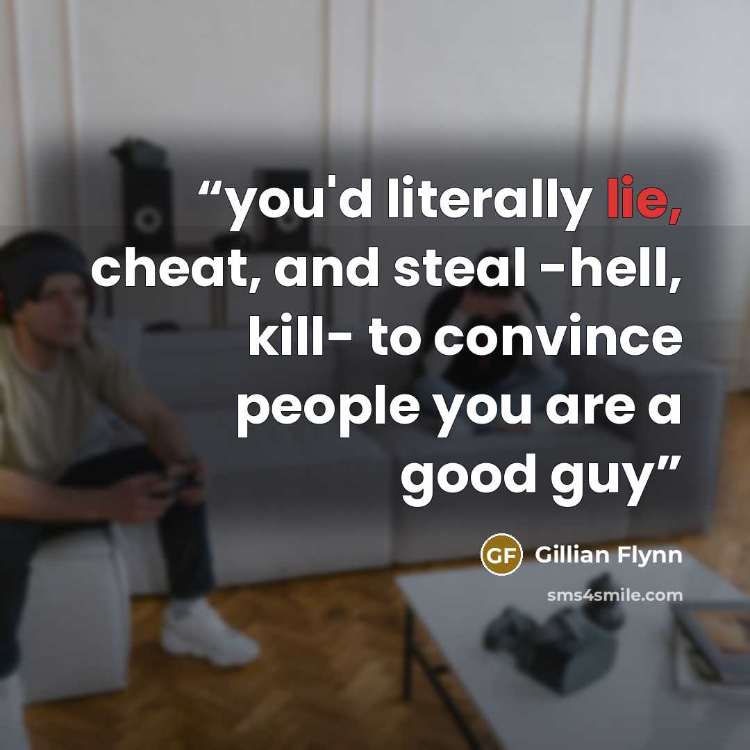 “you'd literally lie, cheat, and steal -hell, kill- to convince people you are a good guy” quote by Gillian Flynn