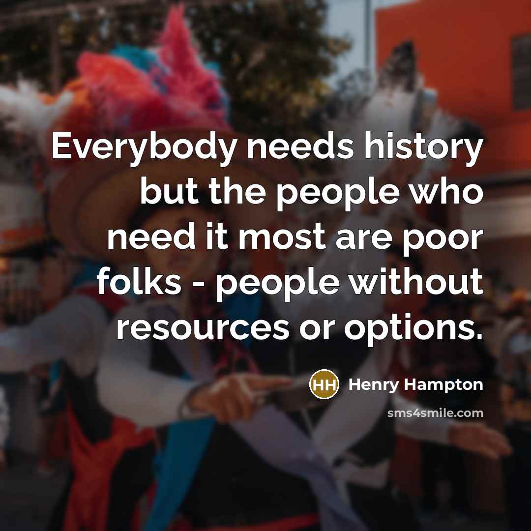 “Everybody needs history but the people who need it most…” quote by Henry Hampton