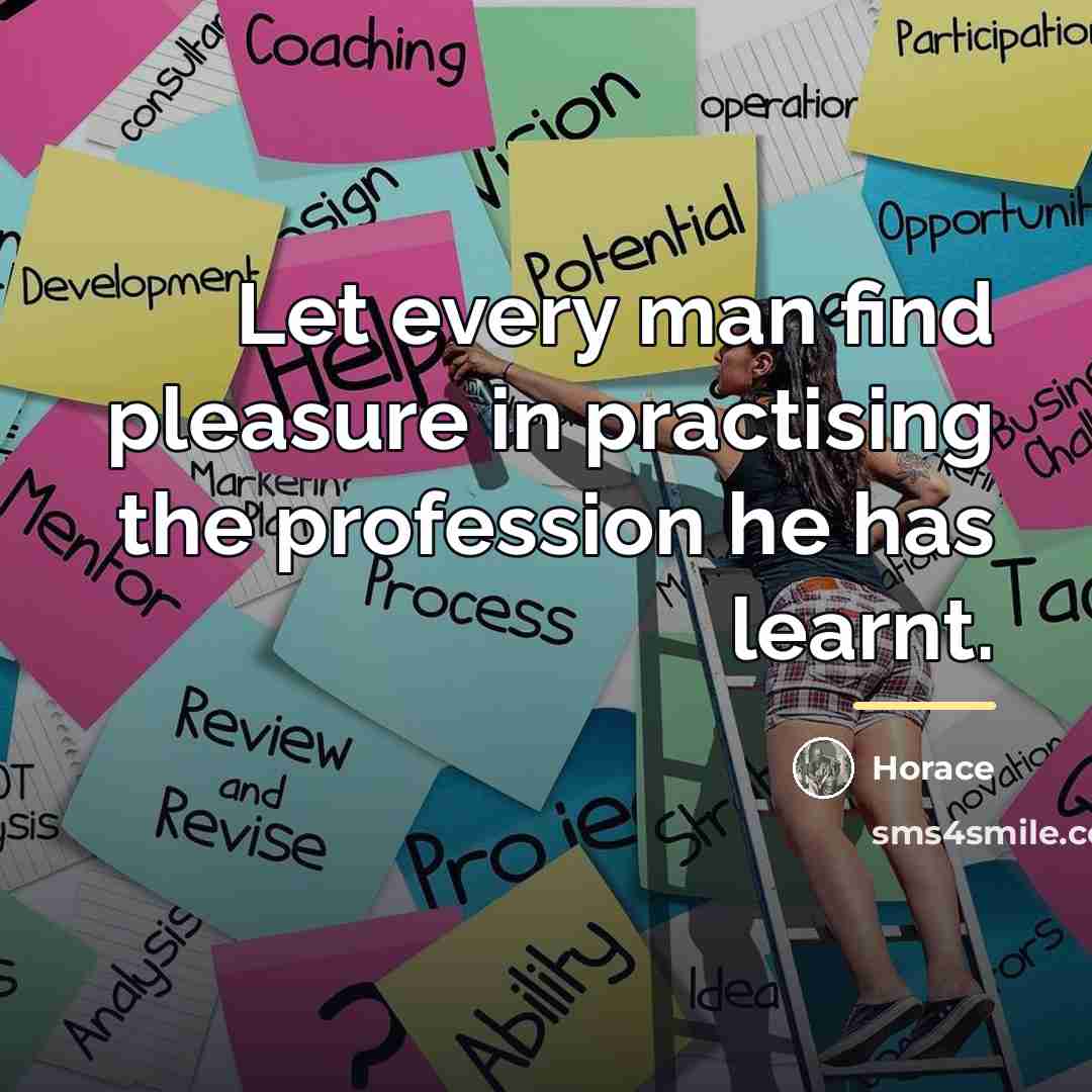 “Let every man find pleasure in practising the profession he…” quote by Horace