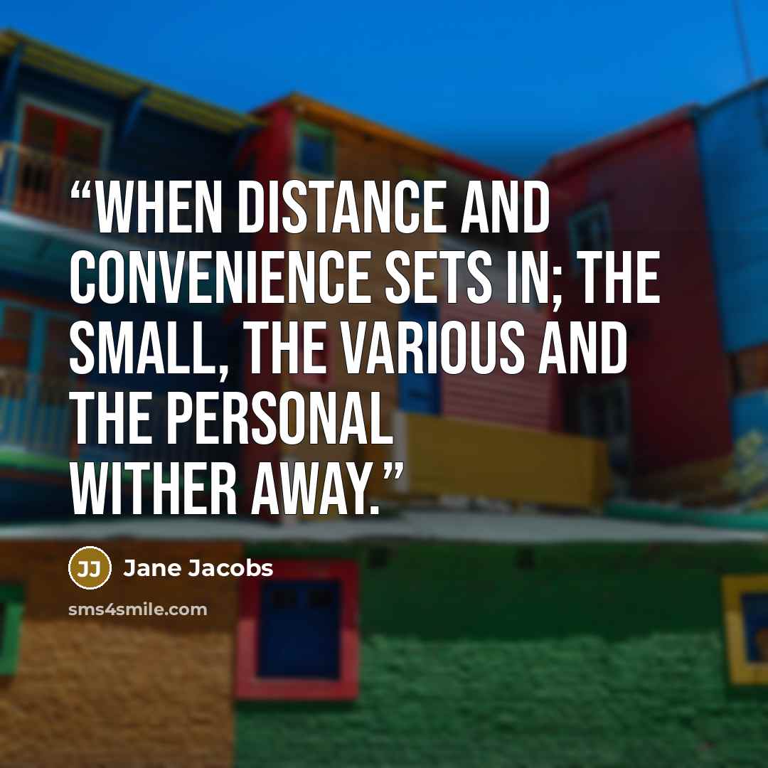 “When distance and convenience sets in; the small, the various and the personal wither away.” quote by Jane Jacobs