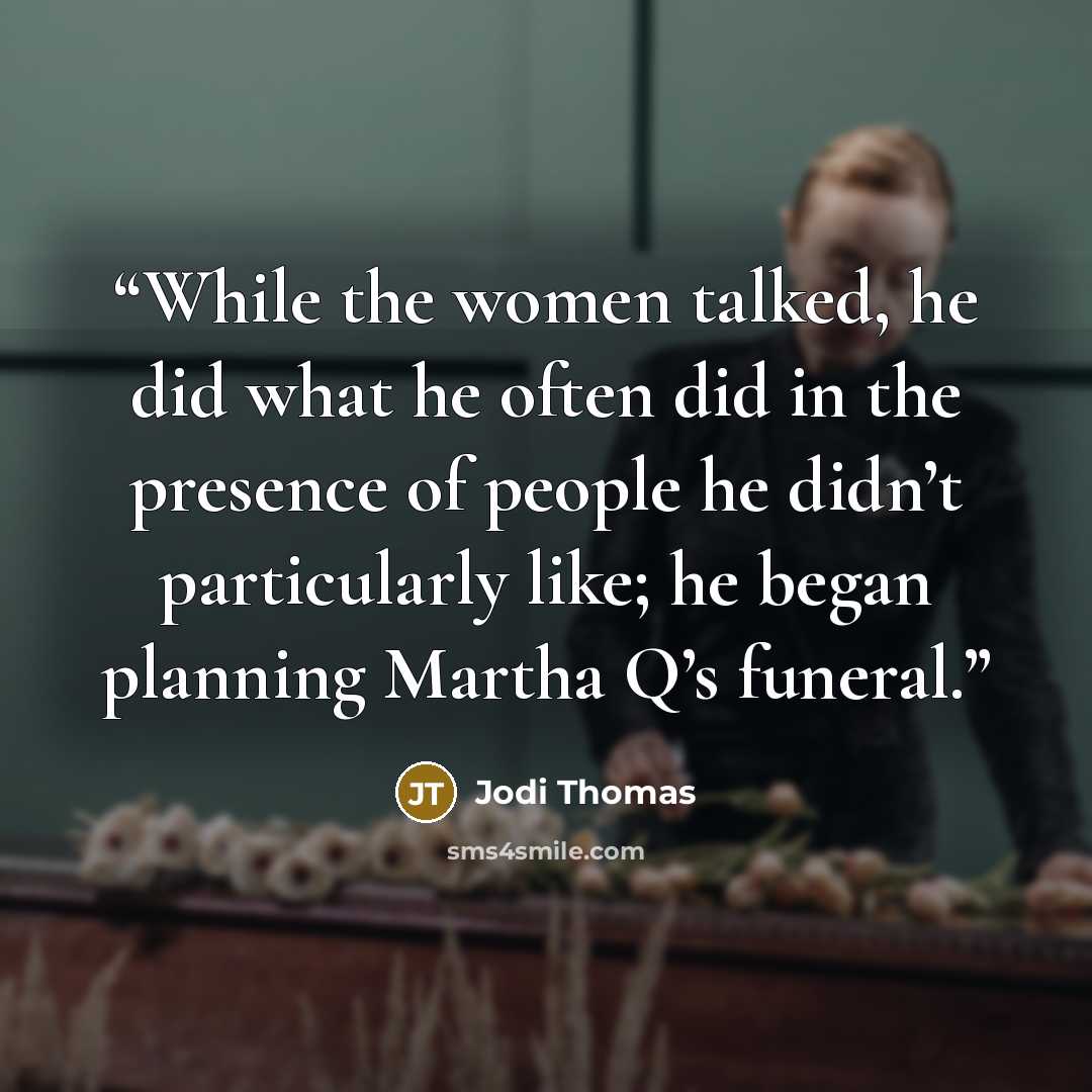“While the women talked, he did what he often did in the presence of people he didn’t particularly like; he began planning Martha Q’s funeral.” quote by Jodi Thomas