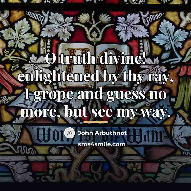 “O truth divine! enlightened by thy ray, I grope and…” quote by John Arbuthnot