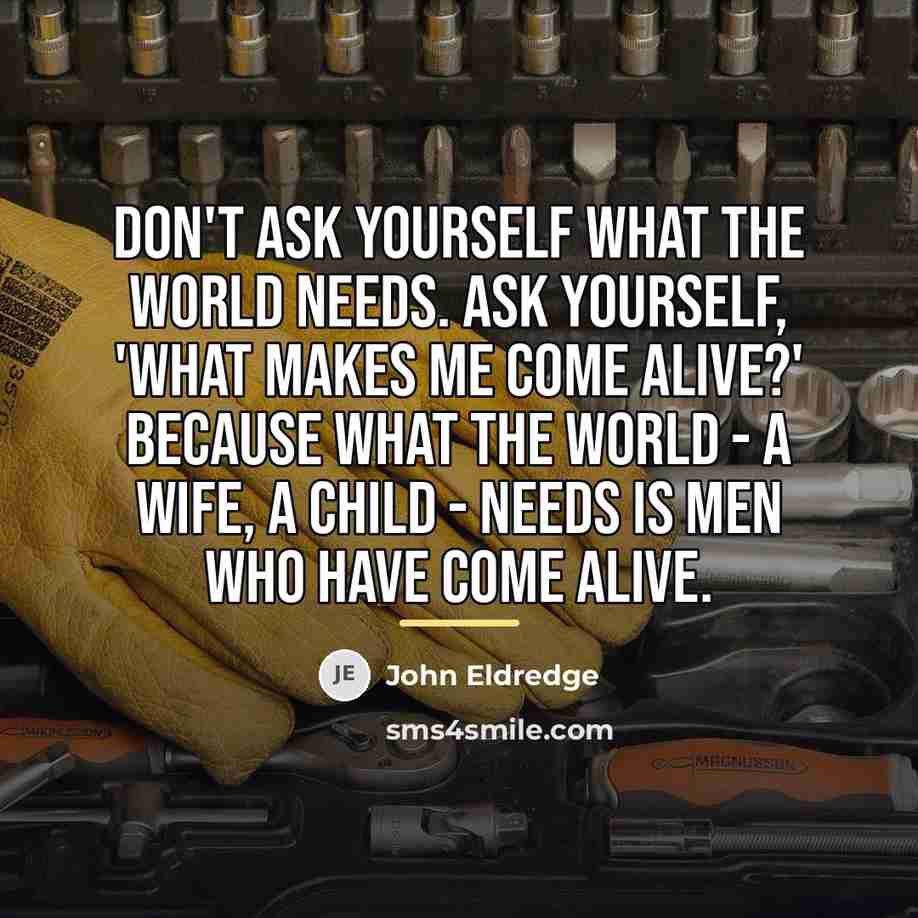 “Don't ask yourself what the world needs. Ask yourself, 'What…” quote by John Eldredge