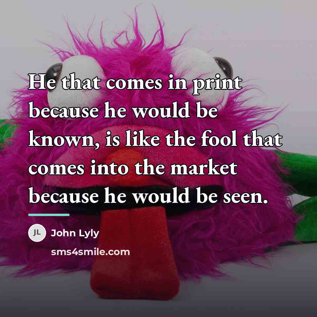 “He that comes in print because he would be known,…” quote by John Lyly